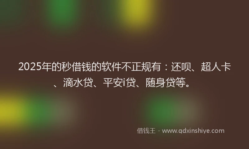 2025年的秒借钱的软件不正规有：还呗、超人卡、滴水贷、平安i贷、随身贷等。