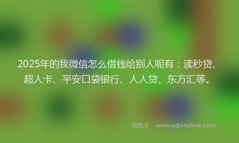 2025年的我微信怎么借钱给别人呢有：读秒贷、超人卡、平安口袋银行、人人贷、东方汇等。