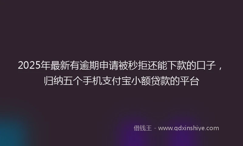 2025年最新有逾期申请被秒拒还能下款的口子，归纳五个手机支付宝小额贷款的平台