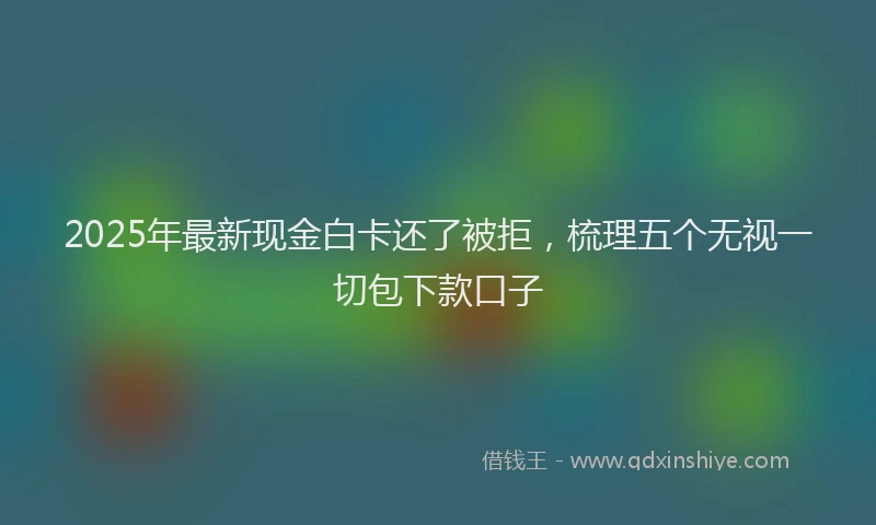 2025年最新现金白卡还了被拒，梳理五个无视一切包下款口子
