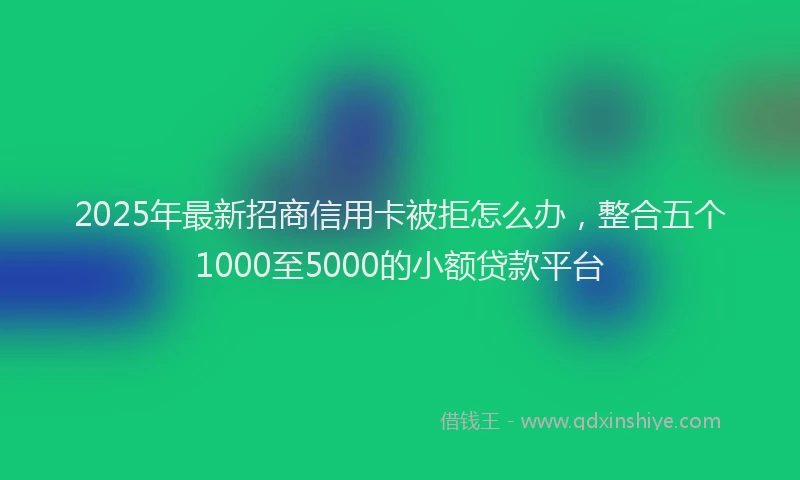 2025年最新招商信用卡被拒怎么办，整合五个1000至5000的小额贷款平台