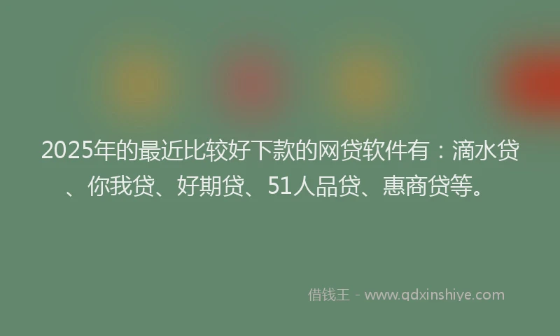 2025年的最近比较好下款的网贷软件有：滴水贷、你我贷、好期贷、51人品贷、惠商贷等。