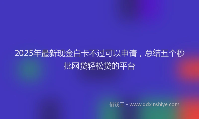 2025年最新现金白卡不过可以申请，总结五个秒批网贷轻松贷的平台