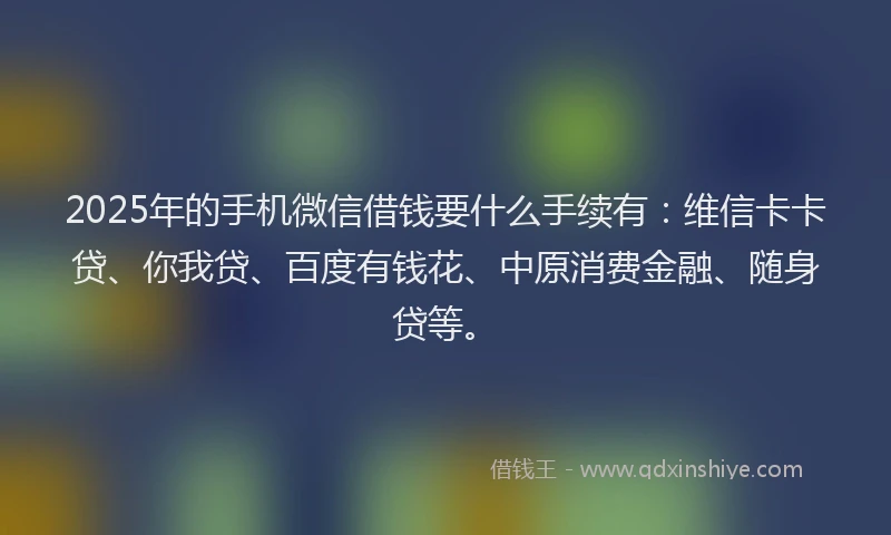 2025年的手机微信借钱要什么手续有：维信卡卡贷、你我贷、百度有钱花、中原消费金融、随身贷等。