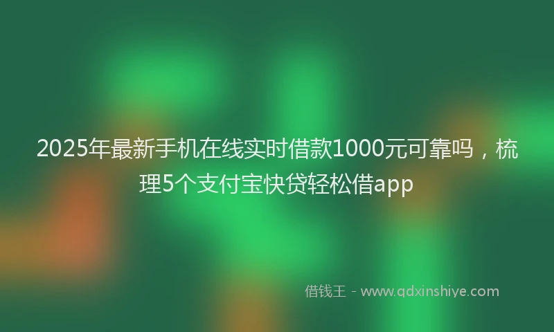 2025年最新手机在线实时借款1000元可靠吗，梳理5个支付宝快贷轻松借app