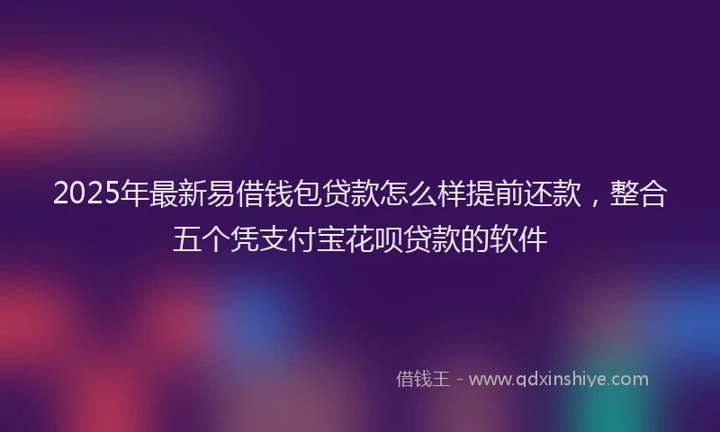 2025年最新易借钱包贷款怎么样提前还款，整合五个凭支付宝花呗贷款的软件