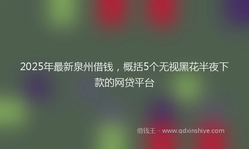 2025年最新泉州借钱，概括5个无视黑花半夜下款的网贷平台
