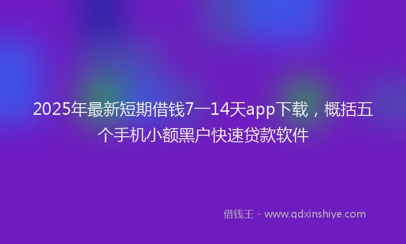 2025年最新短期借钱7一14天app下载，概括五个手机小额黑户快速贷款软件