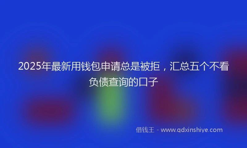 2025年最新用钱包申请总是被拒，汇总五个不看负债查询的口子
