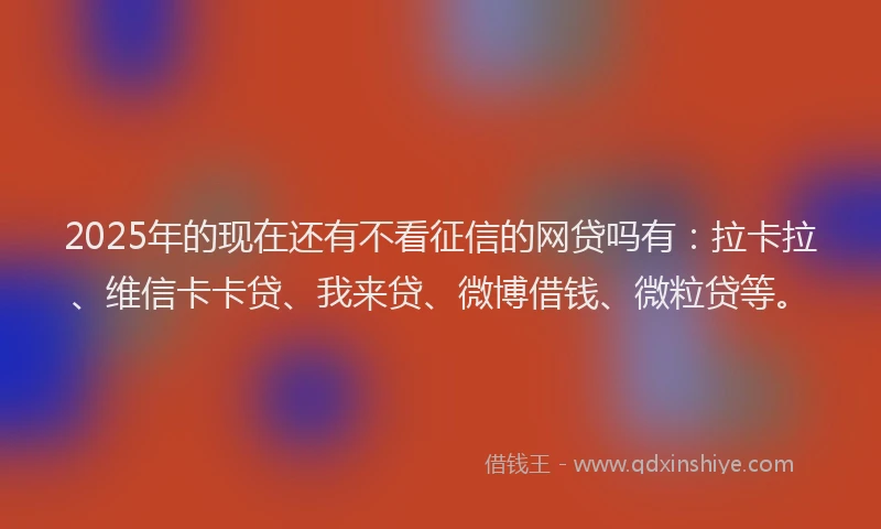 2025年的现在还有不看征信的网贷吗有：拉卡拉、维信卡卡贷、我来贷、微博借钱、微粒贷等。