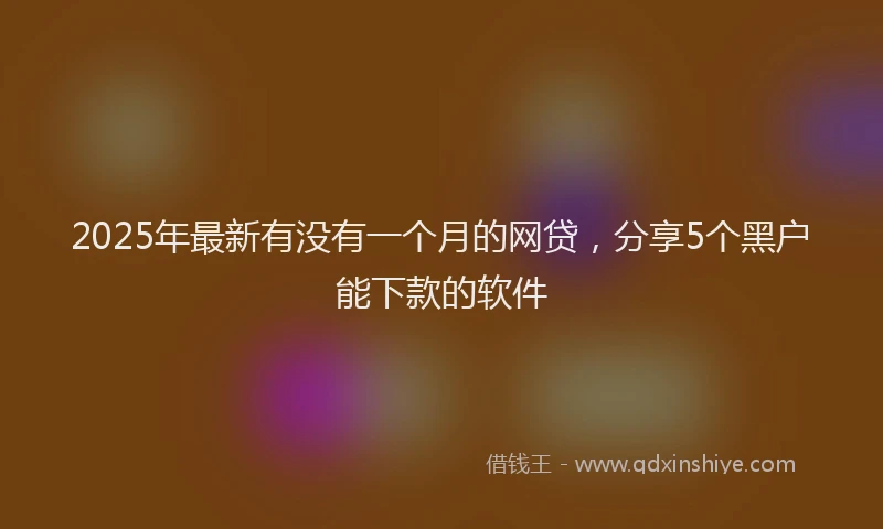 2025年最新有没有一个月的网贷，分享5个黑户能下款的软件