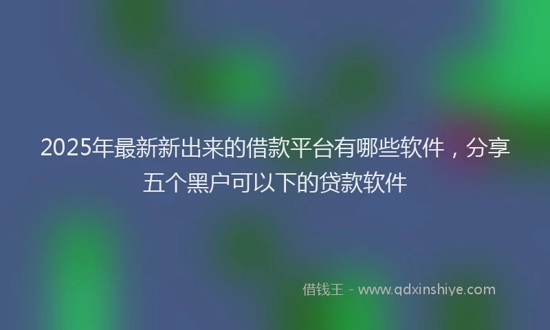 2025年最新新出来的借款平台有哪些软件，分享五个黑户可以下的贷款软件