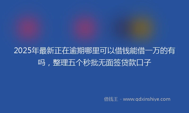 2025年最新正在逾期哪里可以借钱能借一万的有吗，整理五个秒批无面签贷款口子