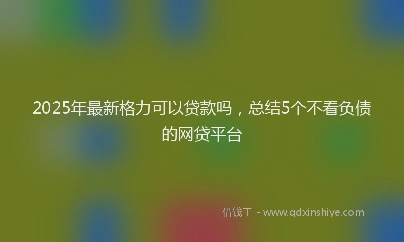 2025年最新格力可以贷款吗，总结5个不看负债的网贷平台
