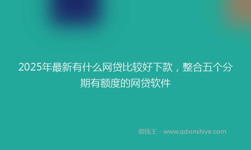 2025年最新有什么网贷比较好下款,整合五个分期有额度的网贷软件