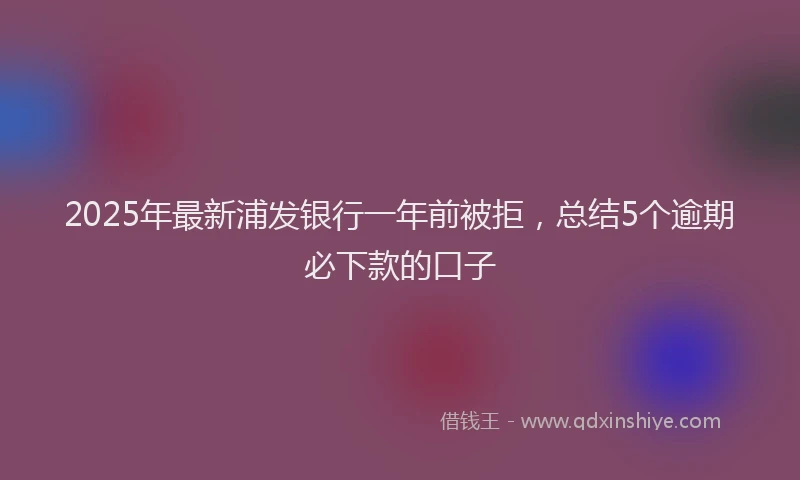 2025年最新浦发银行一年前被拒，总结5个逾期必下款的口子