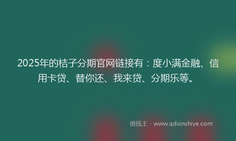2025年的桔子分期官网链接有：度小满金融、信用卡贷、替你还、我来贷、分期乐等。