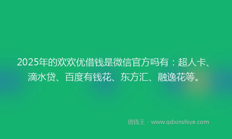 2025年的欢欢优借钱是微信官方吗有：超人卡、滴水贷、百度有钱花、东方汇、融逸花等。