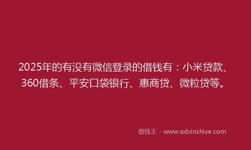 2025年的有没有微信登录的借钱有：小米贷款、360借条、平安口袋银行、惠商贷、微粒贷等。
