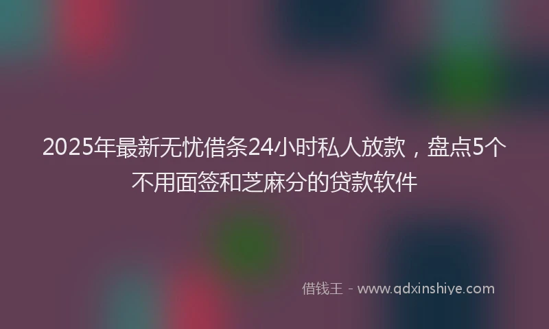 2025年最新无忧借条24小时私人放款，盘点5个不用面签和芝麻分的贷款软件