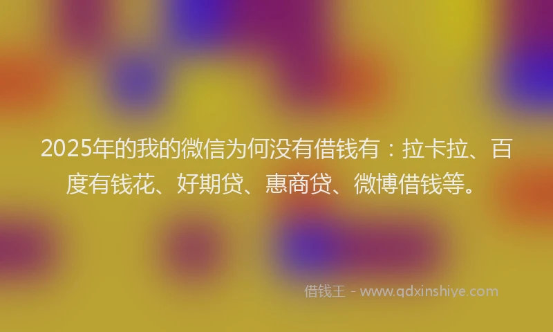 2025年的我的微信为何没有借钱有：拉卡拉、百度有钱花、好期贷、惠商贷、微博借钱等。