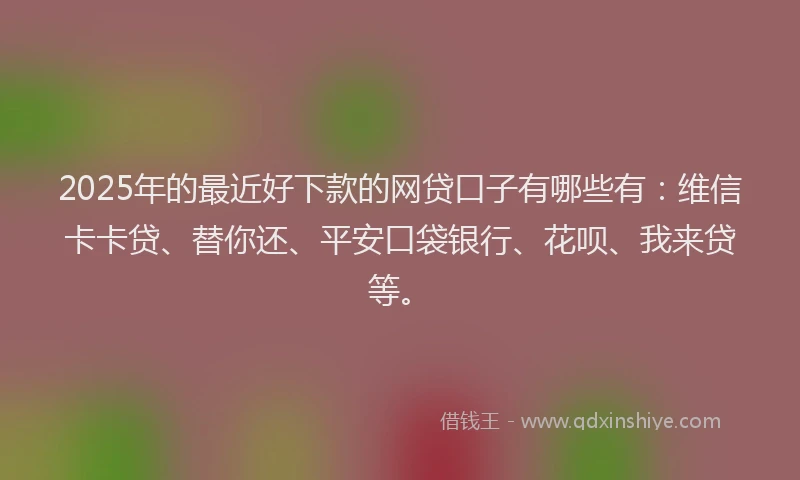 2025年的最近好下款的网贷口子有哪些有：维信卡卡贷、替你还、平安口袋银行、花呗、我来贷等。