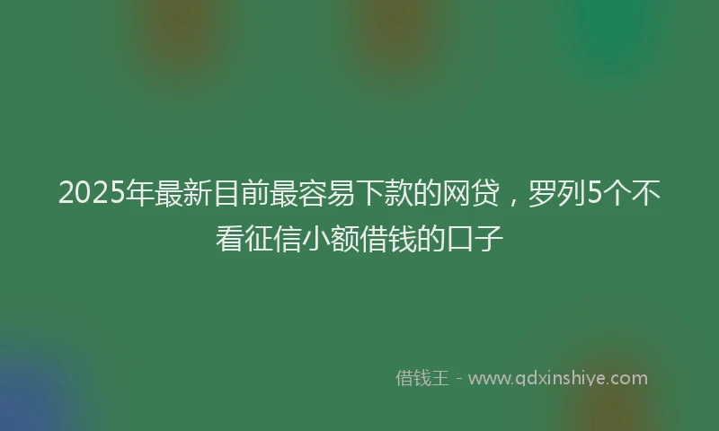 2025年最新目前最容易下款的网贷，罗列5个不看征信小额借钱的口子