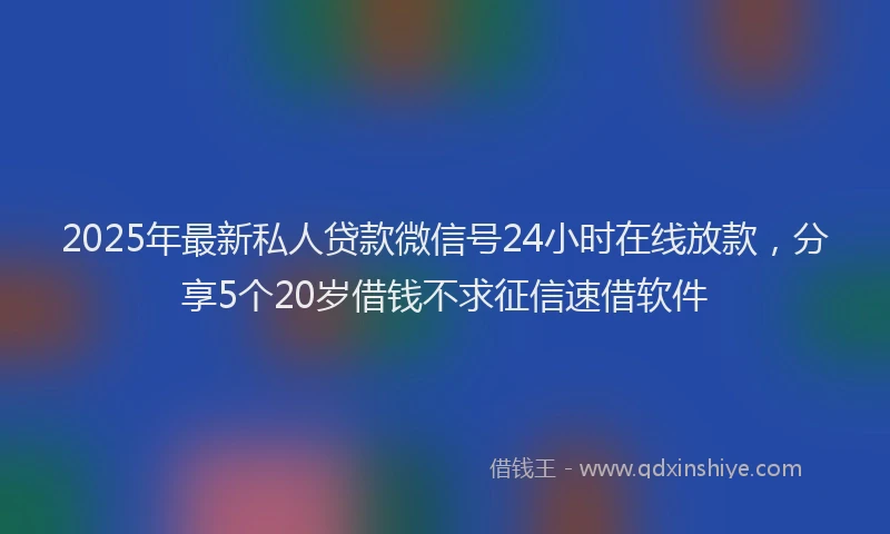 2025年最新私人贷款微信号24小时在线放款，分享5个20岁借钱不求征信速借软件