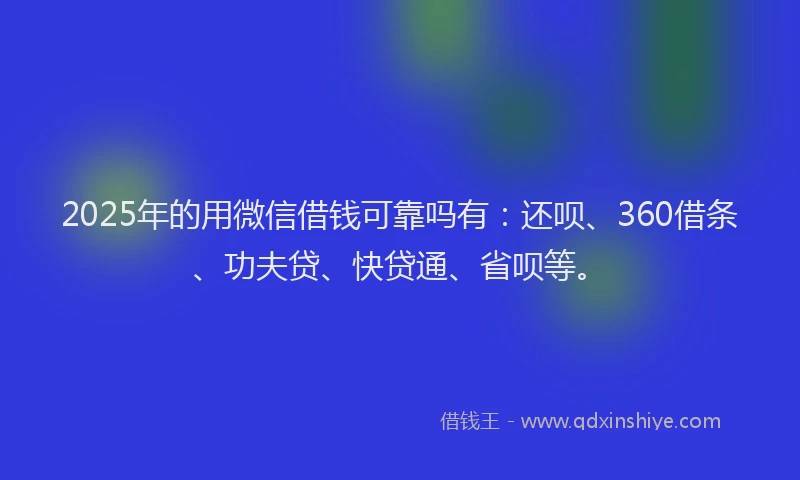2025年的用微信借钱可靠吗有：还呗、360借条、功夫贷、快贷通、省呗等。
