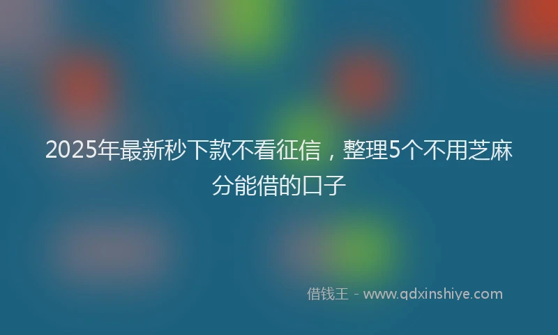 2025年最新秒下款不看征信，整理5个不用芝麻分能借的口子