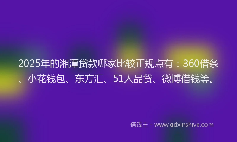 2025年的湘潭贷款哪家比较正规点有：360借条、小花钱包、东方汇、51人品贷、微博借钱等。