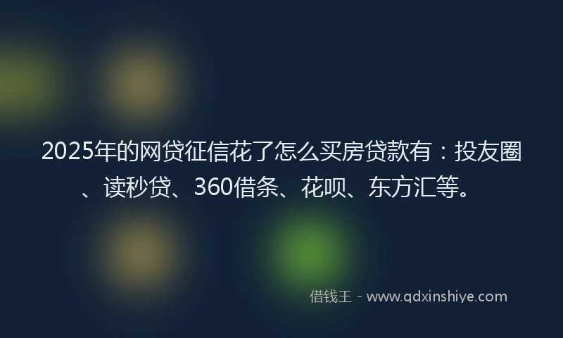 2025年的网贷征信花了怎么买房贷款有：投友圈、读秒贷、360借条、花呗、东方汇等。