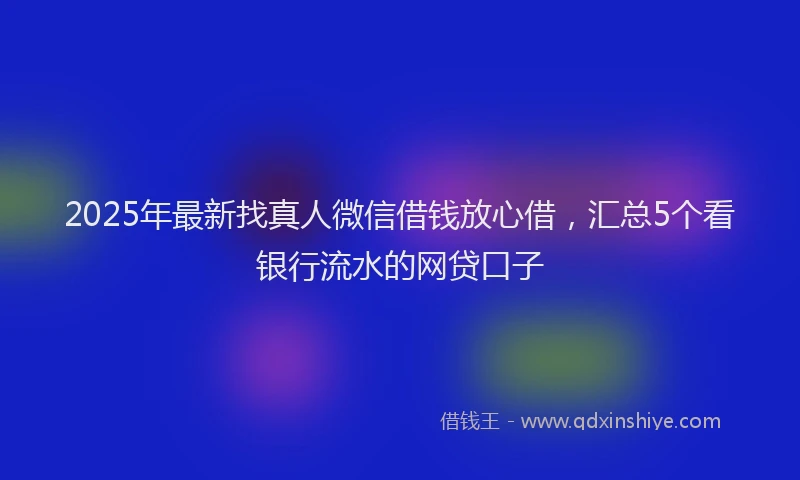 2025年最新找真人微信借钱放心借，汇总5个看银行流水的网贷口子