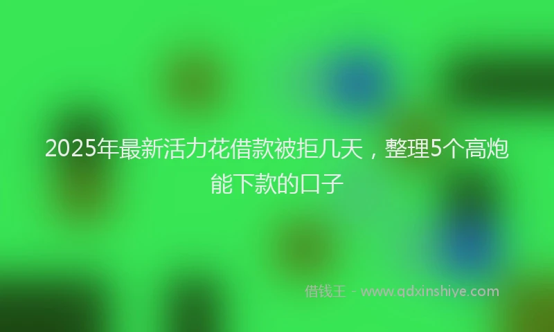 2025年最新活力花借款被拒几天，整理5个高炮能下款的口子
