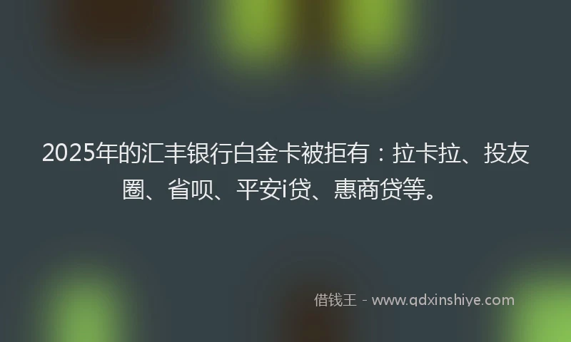 2025年的汇丰银行白金卡被拒有：拉卡拉、投友圈、省呗、平安i贷、惠商贷等。