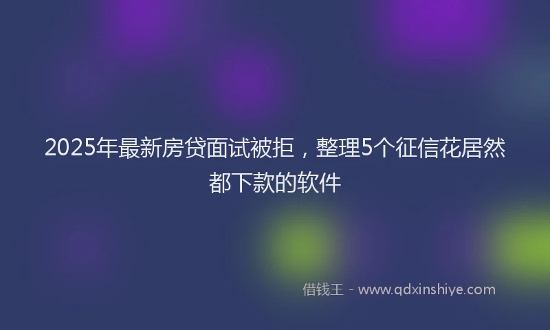 2025年最新房贷面试被拒，整理5个征信花居然都下款的软件
