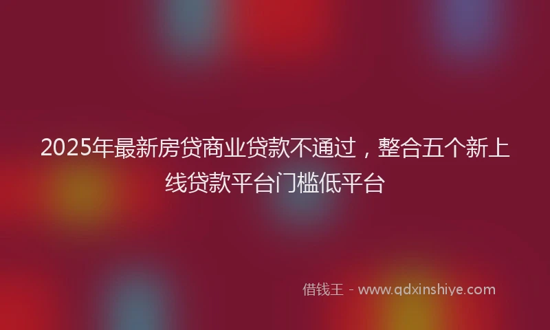2025年最新房贷商业贷款不通过，整合五个新上线贷款平台门槛低平台