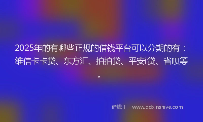 2025年的有哪些正规的借钱平台可以分期的有：维信卡卡贷、东方汇、拍拍贷、平安i贷、省呗等。