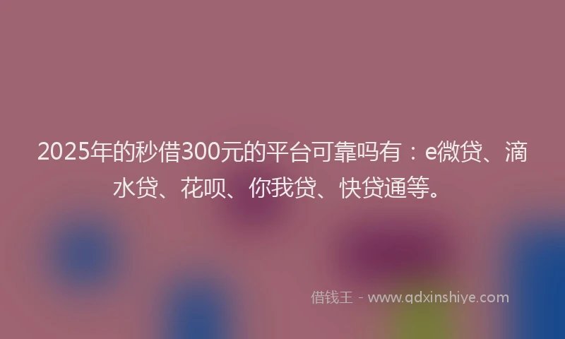 2025年的秒借300元的平台可靠吗有：e微贷、滴水贷、花呗、你我贷、快贷通等。
