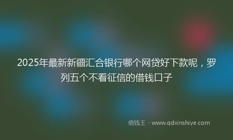 2025年最新新疆汇合银行哪个网贷好下款呢，罗列五个不看征信的借钱口子