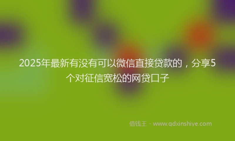 2025年最新有没有可以微信直接贷款的，分享5个对征信宽松的网贷口子