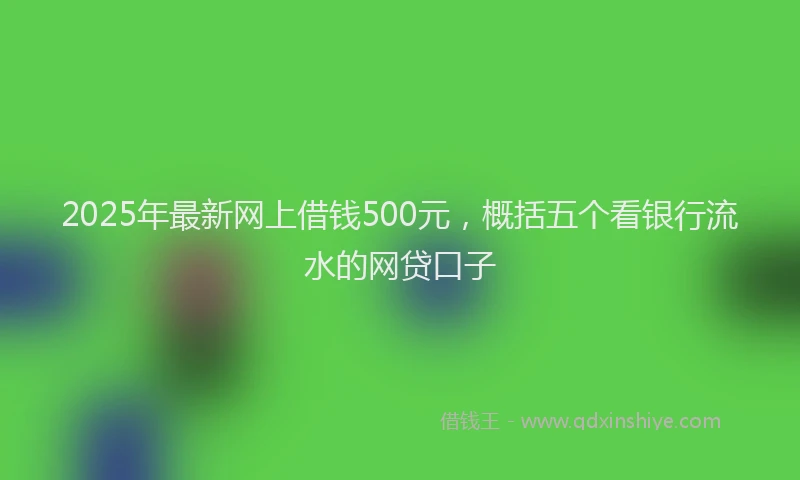 2025年最新网上借钱500元，概括五个看银行流水的网贷口子