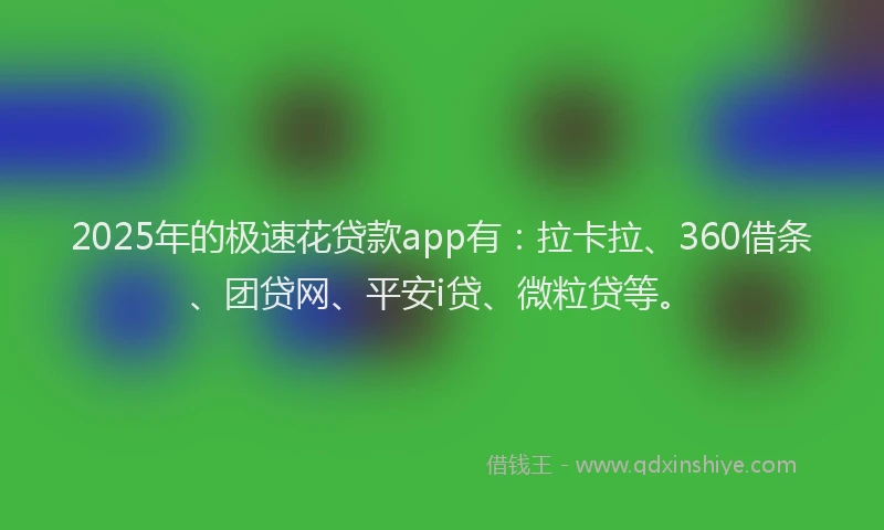 2025年的极速花贷款app有：拉卡拉、360借条、团贷网、平安i贷、微粒贷等。