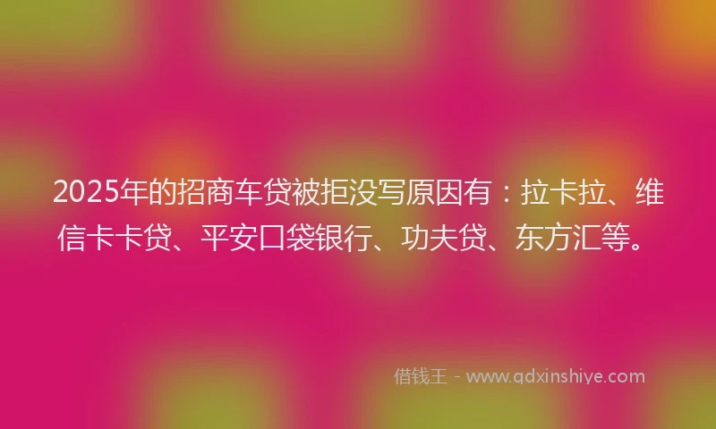 2025年的招商车贷被拒没写原因有：拉卡拉、维信卡卡贷、平安口袋银行、功夫贷、东方汇等。