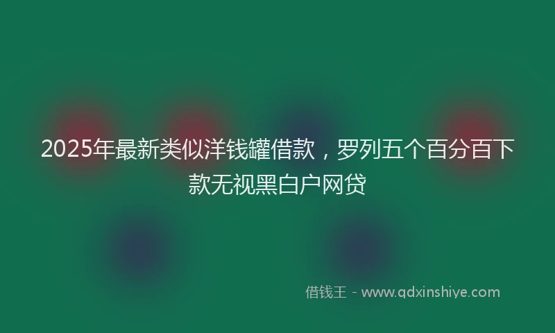 2025年最新类似洋钱罐借款，罗列五个百分百下款无视黑白户网贷