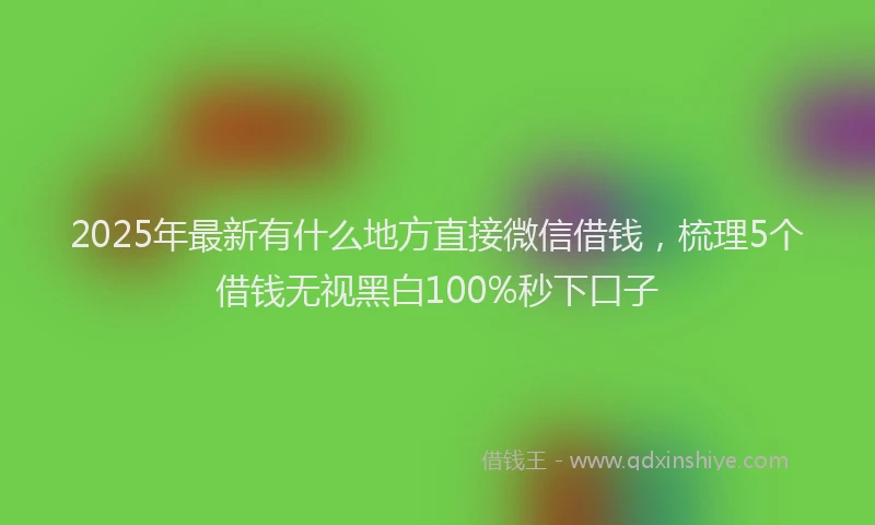 2025年最新有什么地方直接微信借钱，梳理5个借钱无视黑白100%秒下口子