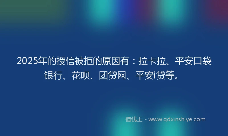 2025年的授信被拒的原因有：拉卡拉、平安口袋银行、花呗、团贷网、平安i贷等。