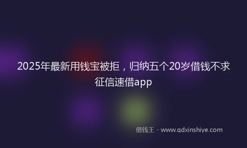 2025年最新用钱宝被拒，归纳五个20岁借钱不求征信速借app