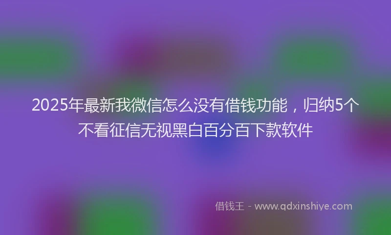 2025年最新我微信怎么没有借钱功能，归纳5个不看征信无视黑白百分百下款软件