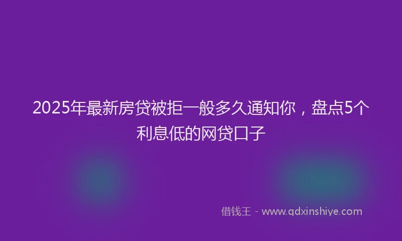 2025年最新房贷被拒一般多久通知你，盘点5个利息低的网贷口子